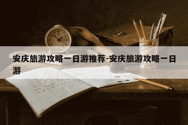 安庆旅游攻略一日游推荐-安庆旅游攻略一日游-第1张图片-学习推荐网