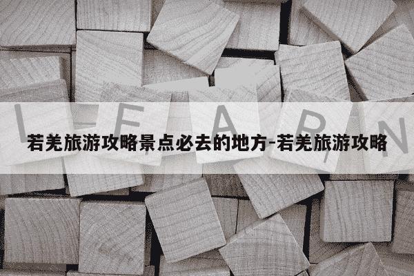 若羌旅游攻略景点必去的地方-若羌旅游攻略-第1张图片-学习推荐网 若羌旅游攻略景点必去的地方-若羌旅游攻略-第1张图片-学习推荐网
