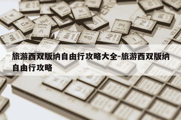 旅游西双版纳自由行攻略大全-旅游西双版纳自由行攻略-第1张图片-学习推荐网