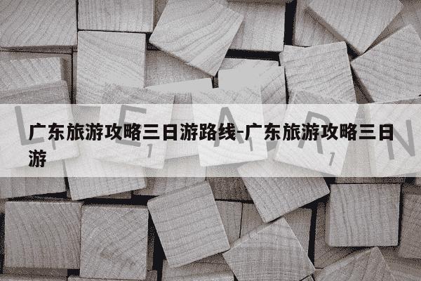 广东旅游攻略三日游路线-广东旅游攻略三日游-第1张图片-学习推荐网