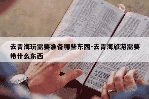 去青海玩需要准备哪些东西-去青海旅游需要带什么东西-第1张图片-学习推荐网