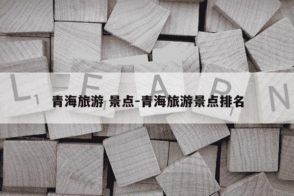 青海旅游 景点-青海旅游景点排名-第1张图片-学习推荐网