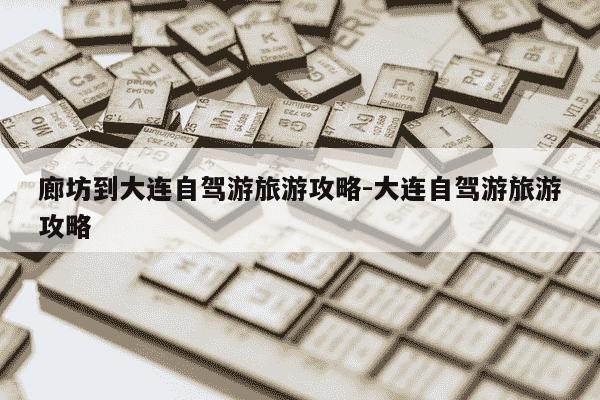 廊坊到大连自驾游旅游攻略-大连自驾游旅游攻略-第1张图片-学习推荐网