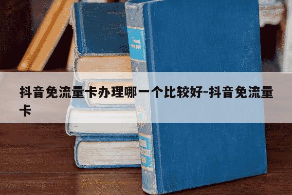 抖音免流量卡办理哪一个比较好-抖音免流量卡-第1张图片-学习推荐网 抖音免流量卡办理哪一个比较好-抖音免流量卡-第1张图片-学习推荐网