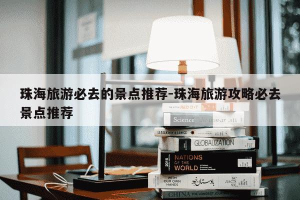 珠海旅游必去的景点推荐-珠海旅游攻略必去景点推荐-第1张图片-学习推荐网