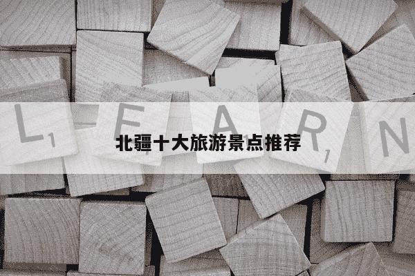 北疆十大旅游景点推荐-第1张图片-学习推荐网