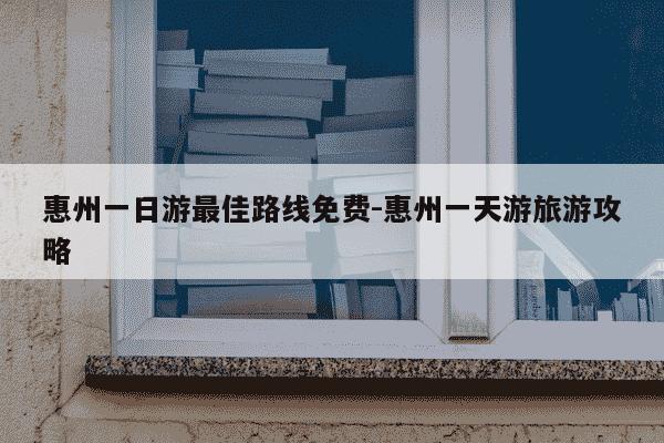 惠州一日游最佳路线免费-惠州一天游旅游攻略-第1张图片-学习推荐网