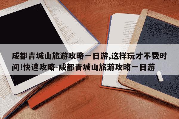 成都青城山旅游攻略一日游,这样玩才不费时间!快速攻略-成都青城山旅游攻略一日游-第1张图片-学习推荐网