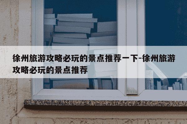 徐州旅游攻略必玩的景点推荐一下-徐州旅游攻略必玩的景点推荐-第1张图片-学习推荐网