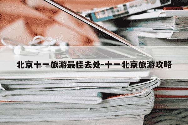 北京十一旅游最佳去处-十一北京旅游攻略-第1张图片-学习推荐网