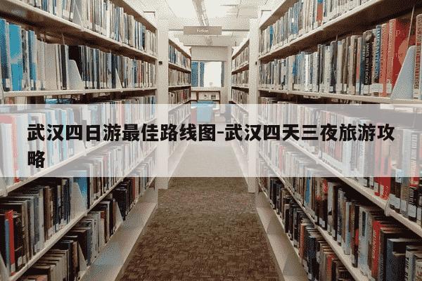 武汉四日游最佳路线图-武汉四天三夜旅游攻略-第1张图片-学习推荐网