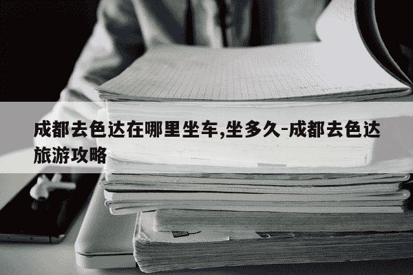 成都去色达在哪里坐车,坐多久-成都去色达旅游攻略-第1张图片-学习推荐网