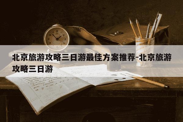 北京旅游攻略三日游最佳方案推荐-北京旅游攻略三日游-第1张图片-学习推荐网