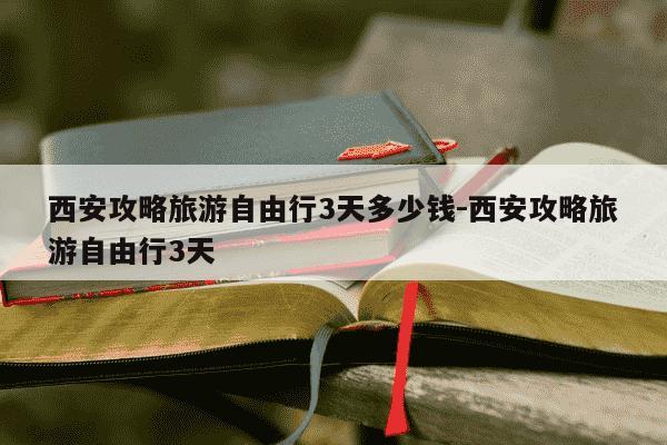 西安攻略旅游自由行3天多少钱-西安攻略旅游自由行3天-第1张图片-学习推荐网