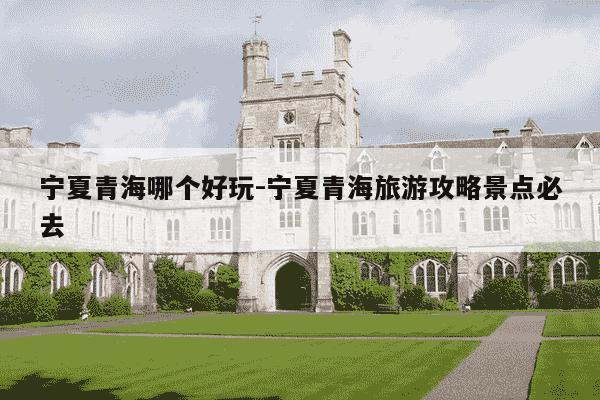 宁夏青海哪个好玩-宁夏青海旅游攻略景点必去-第1张图片-学习推荐网