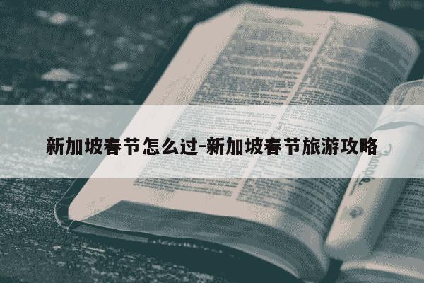 新加坡春节怎么过-新加坡春节旅游攻略-第1张图片-学习推荐网