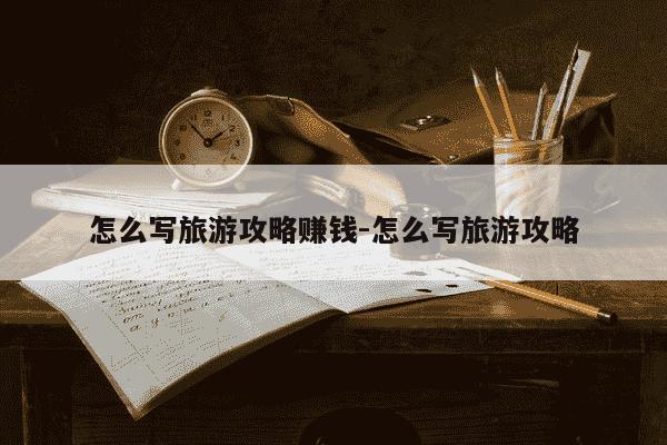 怎么写旅游攻略赚钱-怎么写旅游攻略-第1张图片-学习推荐网
