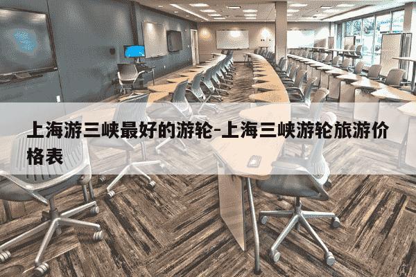 上海游三峡最好的游轮-上海三峡游轮旅游价格表-第1张图片-学习推荐网