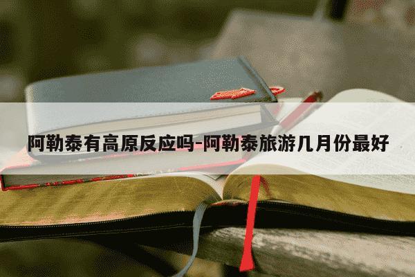 阿勒泰有高原反应吗-阿勒泰旅游几月份最好-第1张图片-学习推荐网