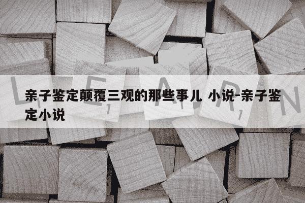 亲子鉴定颠覆三观的那些事儿 小说-亲子鉴定小说-第1张图片-学习推荐网