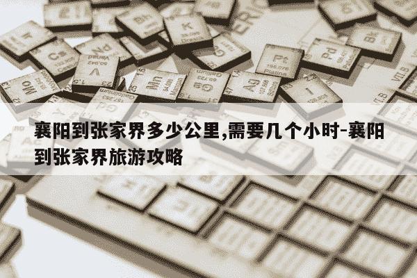 襄阳到张家界多少公里,需要几个小时-襄阳到张家界旅游攻略-第1张图片-学习推荐网