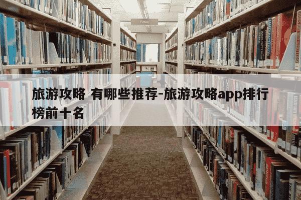 旅游攻略 有哪些推荐-旅游攻略app排行榜前十名-第1张图片-学习推荐网