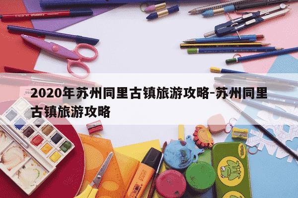 2020年苏州同里古镇旅游攻略-苏州同里古镇旅游攻略-第1张图片-学习推荐网