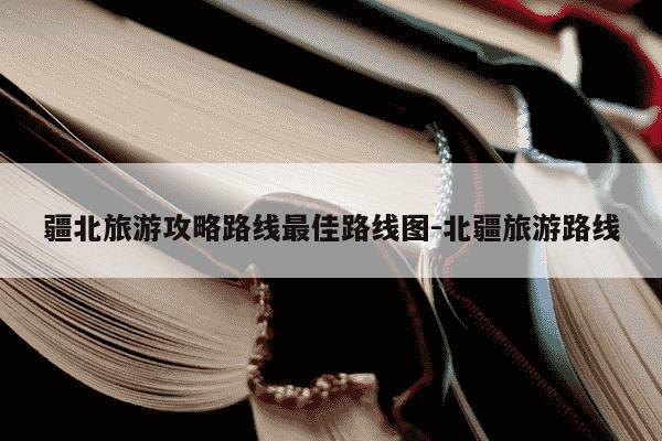 疆北旅游攻略路线最佳路线图-北疆旅游路线-第1张图片-学习推荐网