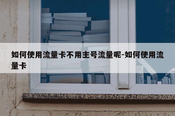如何使用流量卡不用主号流量呢-如何使用流量卡-第1张图片-学习推荐网