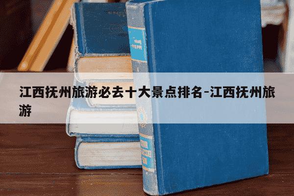江西抚州旅游必去十大景点排名-江西抚州旅游-第1张图片-学习推荐网