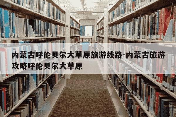 内蒙古呼伦贝尔大草原旅游线路-内蒙古旅游攻略呼伦贝尔大草原-第1张图片-学习推荐网