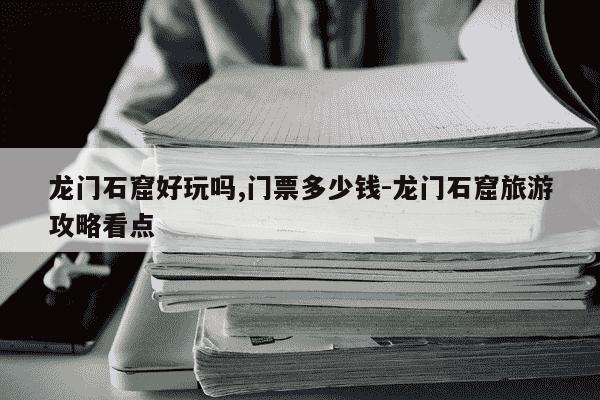 龙门石窟好玩吗,门票多少钱-龙门石窟旅游攻略看点-第1张图片-学习推荐网