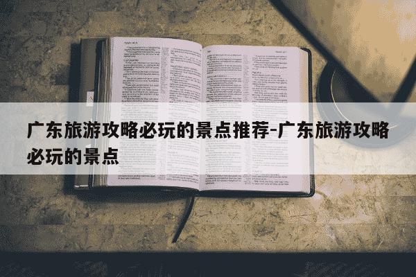 广东旅游攻略必玩的景点推荐-广东旅游攻略必玩的景点-第1张图片-学习推荐网
