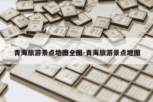 青海旅游景点地图全图-青海旅游景点地图-第1张图片-学习推荐网