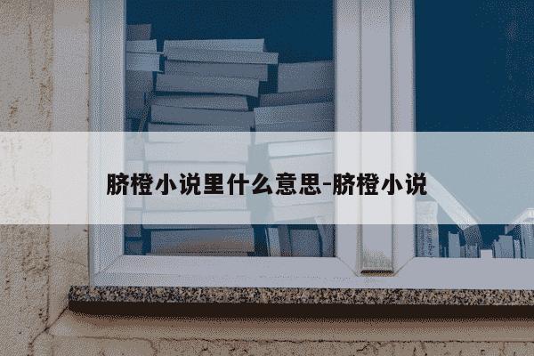 脐橙小说里什么意思-脐橙小说-第1张图片-学习推荐网