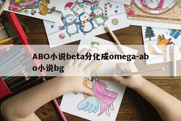 ABO小说beta分化成omega-abo小说bg-第1张图片-学习推荐网 ABO小说beta分化成omega-abo小说bg-第1张图片-学习推荐网