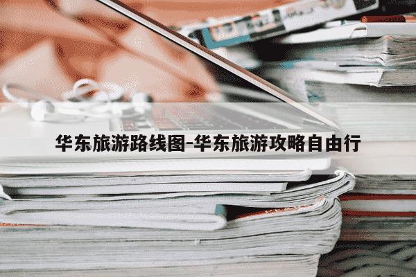 华东旅游路线图-华东旅游攻略自由行-第1张图片-学习推荐网