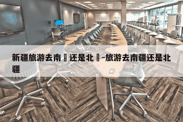 新疆旅游去南彊还是北彊-旅游去南疆还是北疆-第1张图片-学习推荐网