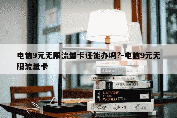 电信9元无限流量卡还能办吗?-电信9元无限流量卡-第1张图片-学习推荐网