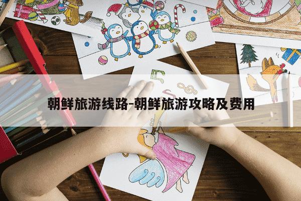 朝鲜旅游线路-朝鲜旅游攻略及费用-第1张图片-学习推荐网