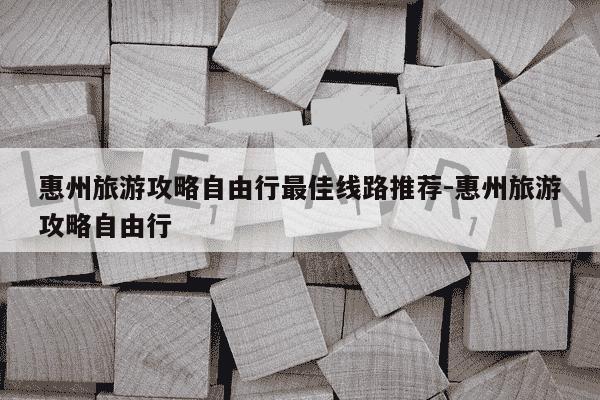 惠州旅游攻略自由行最佳线路推荐-惠州旅游攻略自由行-第1张图片-学习推荐网