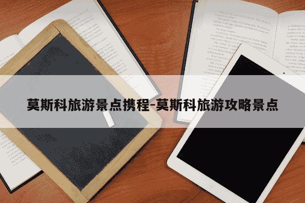 莫斯科旅游景点携程-莫斯科旅游攻略景点-第1张图片-学习推荐网