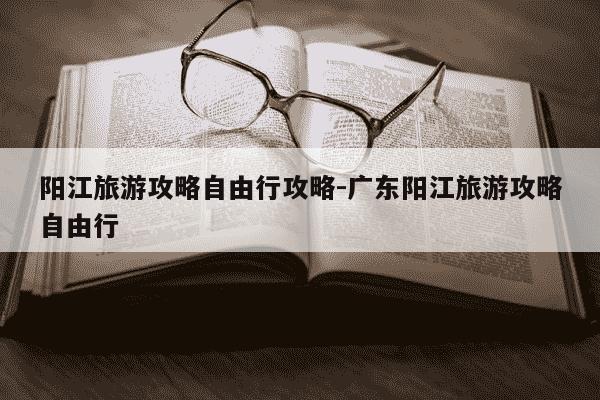阳江旅游攻略自由行攻略-广东阳江旅游攻略自由行-第1张图片-学习推荐网