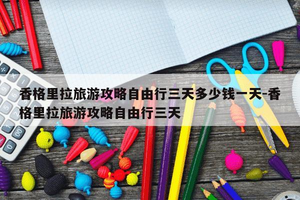 香格里拉旅游攻略自由行三天多少钱一天-香格里拉旅游攻略自由行三天-第1张图片-学习推荐网