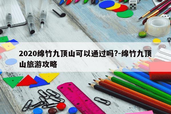 2020绵竹九顶山可以通过吗?-绵竹九顶山旅游攻略-第1张图片-学习推荐网 2020绵竹九顶山可以通过吗?-绵竹九顶山旅游攻略-第1张图片-学习推荐网