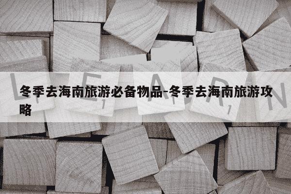 冬季去海南旅游必备物品-冬季去海南旅游攻略-第1张图片-学习推荐网