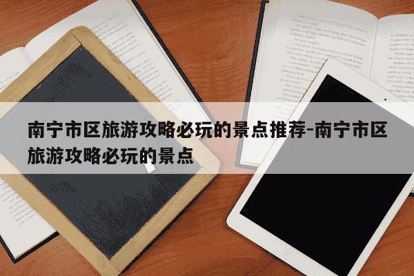 南宁市区旅游攻略必玩的景点推荐-南宁市区旅游攻略必玩的景点-第1张图片-学习推荐网