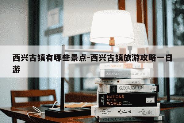 西兴古镇有哪些景点-西兴古镇旅游攻略一日游-第1张图片-学习推荐网