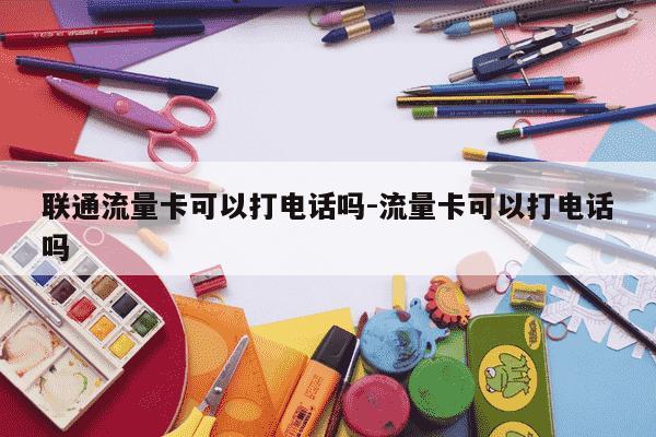 联通流量卡可以打电话吗-流量卡可以打电话吗-第1张图片-学习推荐网