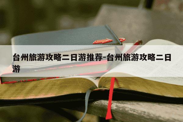 台州旅游攻略二日游推荐-台州旅游攻略二日游-第1张图片-学习推荐网